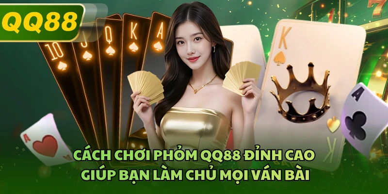 Cách Chơi Phỏm QQ88 Đỉnh Cao Giúp Bạn Làm Chủ Mọi Ván Bài